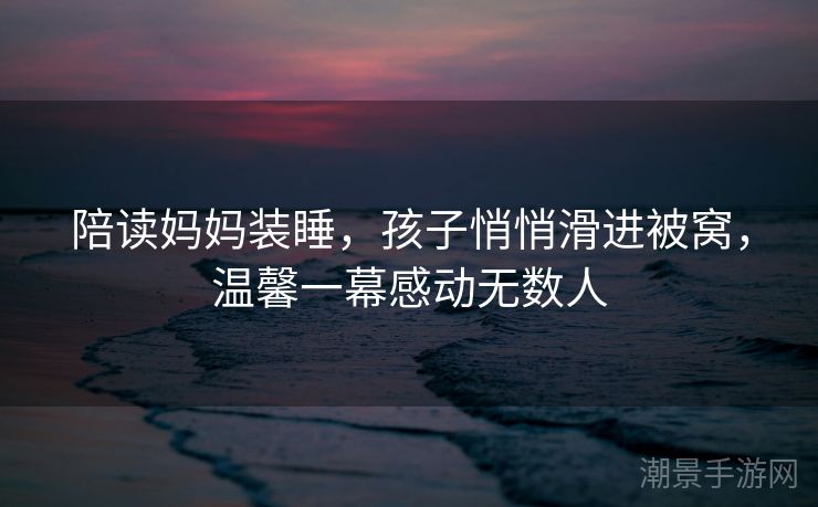 陪读妈妈装睡，孩子悄悄滑进被窝，温馨一幕感动无数人