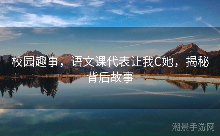 校园趣事，语文课代表让我C她，揭秘背后故事