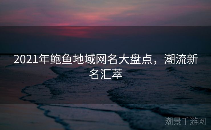 2021年鲍鱼地域网名大盘点，潮流新名汇萃