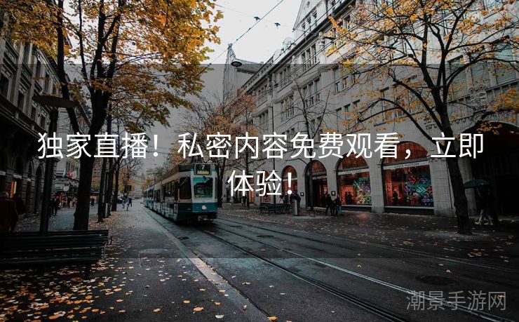 独家直播！私密内容免费观看，立即体验！