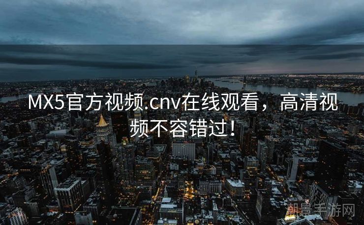 MX5官方视频.cnv在线观看，高清视频不容错过！