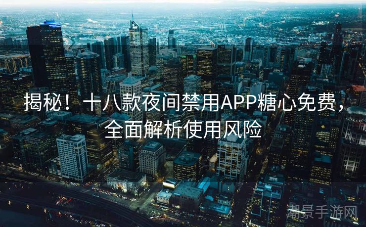 揭秘！十八款夜间禁用APP糖心免费，全面解析使用风险