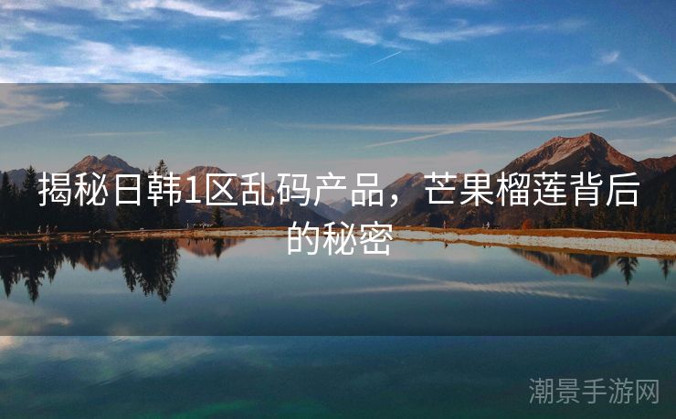 揭秘日韩1区乱码产品,芒果榴莲背后的秘密 揭秘日韩1区乱码产品,芒果榴莲背后的秘密