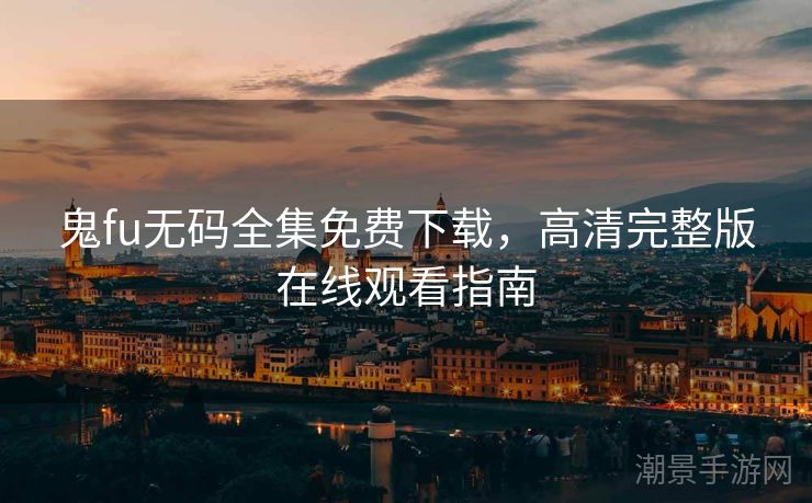 鬼fu无码全集免费下载，高清完整版在线观看指南
