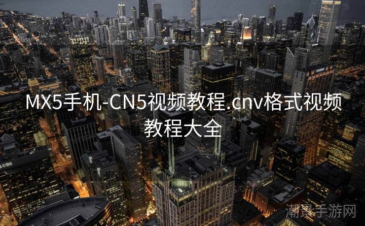 MX5手机-CN5视频教程.cnv格式视频教程大全
