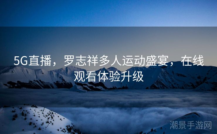 5G直播，罗志祥多人运动盛宴，在线观看体验升级