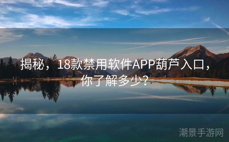 揭秘，18款禁用软件APP葫芦入口，你了解多少？