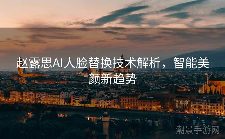 赵露思AI人脸替换技术解析，智能美颜新趋势