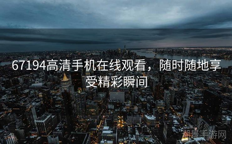 67194高清手机在线观看，随时随地享受精彩瞬间
