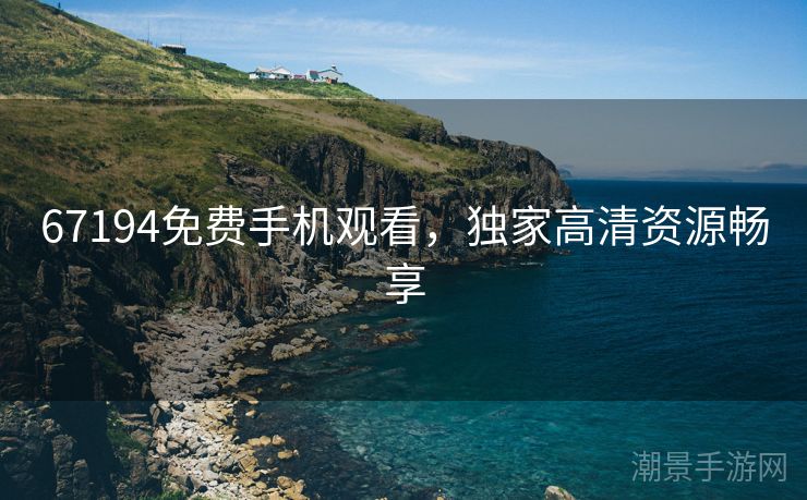 67194免费手机观看，独家高清资源畅享