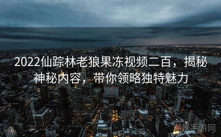 2022仙踪林老狼果冻视频二百，揭秘神秘内容，带你领略独特魅力
