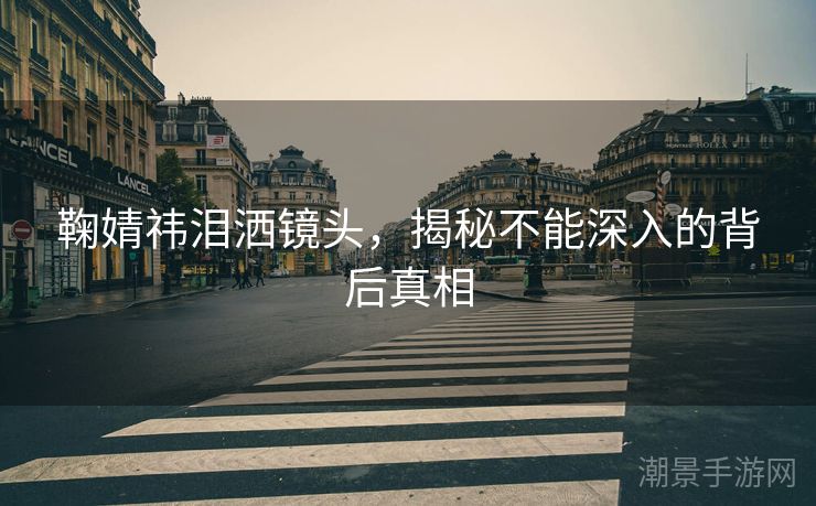 鞠婧祎泪洒镜头，揭秘不能深入的背后真相