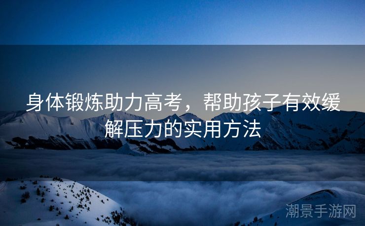身体锻炼助力高考，帮助孩子有效缓解压力的实用方法