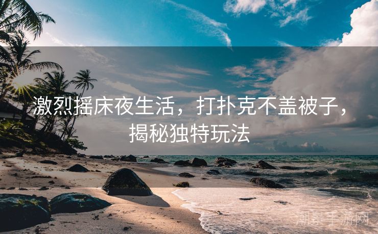 激烈摇床夜生活，打扑克不盖被子，揭秘独特玩法