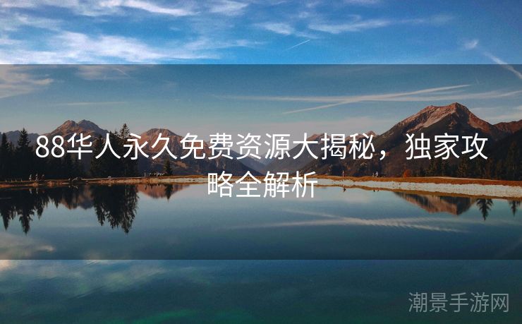 88华人永久免费资源大揭秘，独家攻略全解析