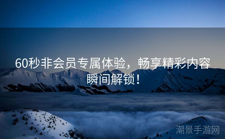 60秒非会员专属体验，畅享精彩内容瞬间解锁！