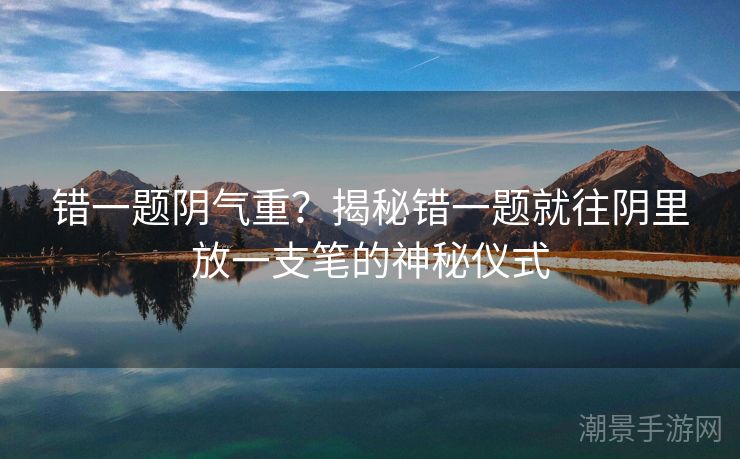 错一题阴气重？揭秘错一题就往阴里放一支笔的神秘仪式