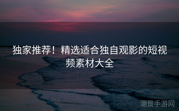 独家推荐！精选适合独自观影的短视频素材大全