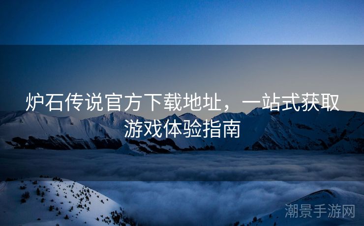 炉石传说官方下载地址，一站式获取游戏体验指南