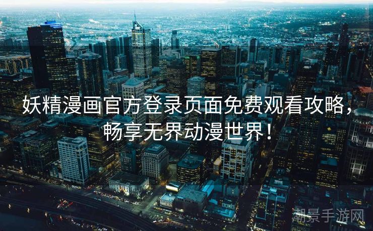 妖精漫画官方登录页面免费观看攻略，畅享无界动漫世界！