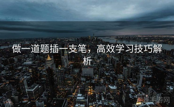做一道题插一支笔，高效学习技巧解析