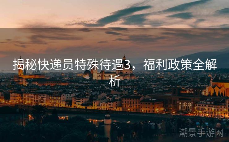揭秘快递员特殊待遇3，福利政策全解析