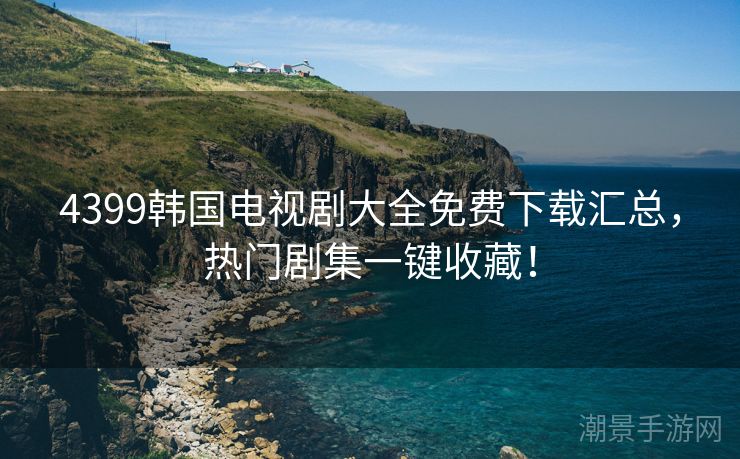 4399韩国电视剧大全免费下载汇总，热门剧集一键收藏！
