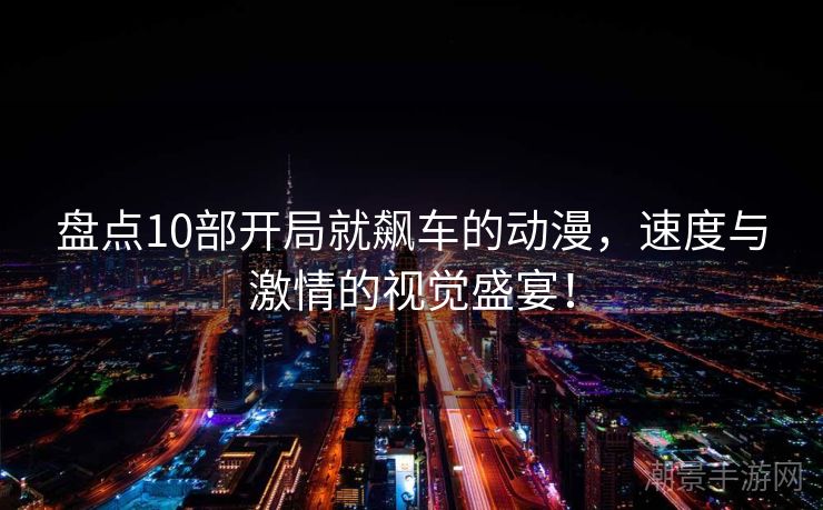 盘点10部开局就飙车的动漫，速度与激情的视觉盛宴！