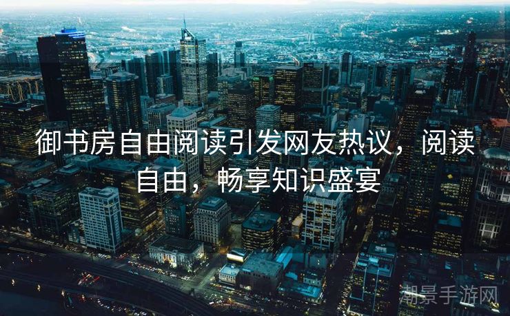御书房自由阅读引发网友热议，阅读自由，畅享知识盛宴