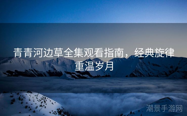 青青河边草全集观看指南，经典旋律重温岁月