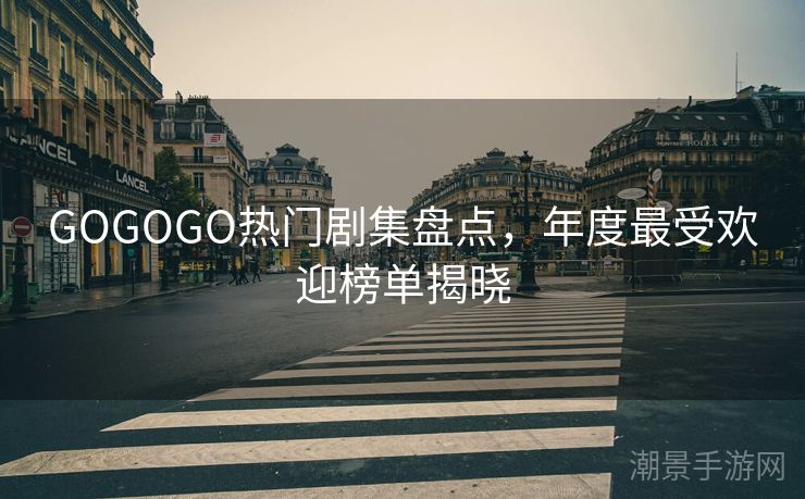 GOGOGO热门剧集盘点，年度最受欢迎榜单揭晓