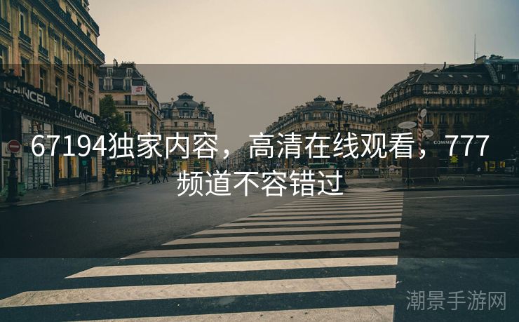 67194独家内容，高清在线观看，777频道不容错过