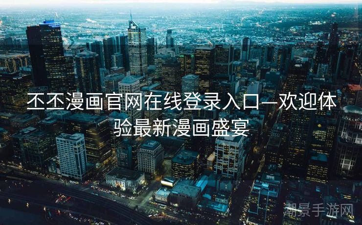 丕丕漫画官网在线登录入口—欢迎体验最新漫画盛宴