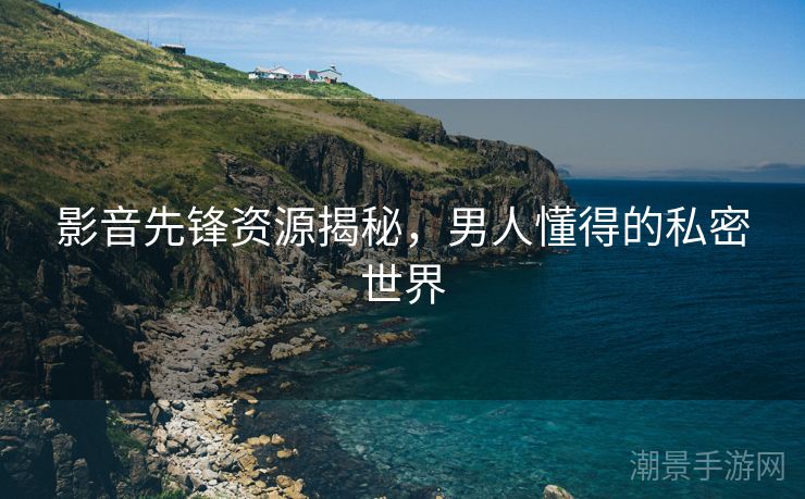 影音先锋资源揭秘，男人懂得的私密世界