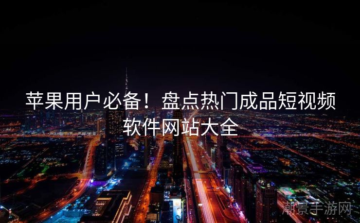 苹果用户必备！盘点热门成品短视频软件网站大全