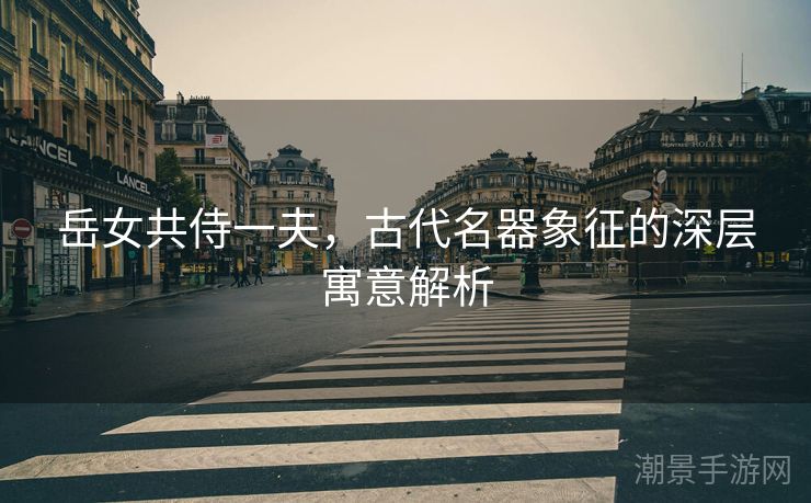岳女共侍一夫，古代名器象征的深层寓意解析