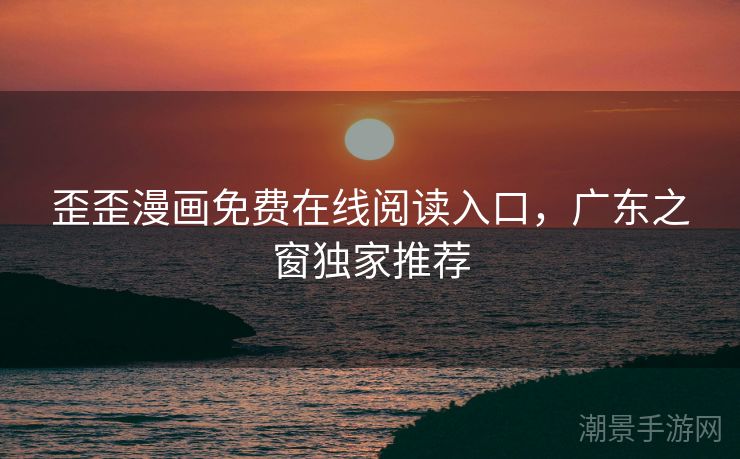 歪歪漫画免费在线阅读入口，广东之窗独家推荐