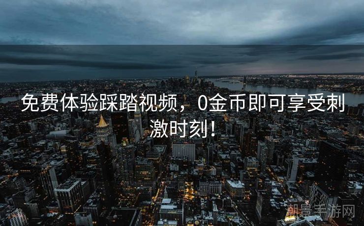免费体验踩踏视频，0金币即可享受刺激时刻！