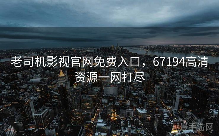老司机影视官网免费入口，67194高清资源一网打尽