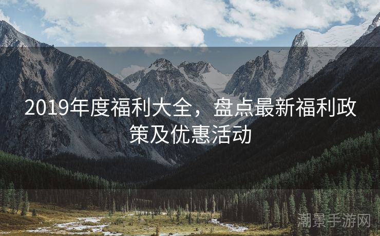 2019年度福利大全，盘点最新福利政策及优惠活动