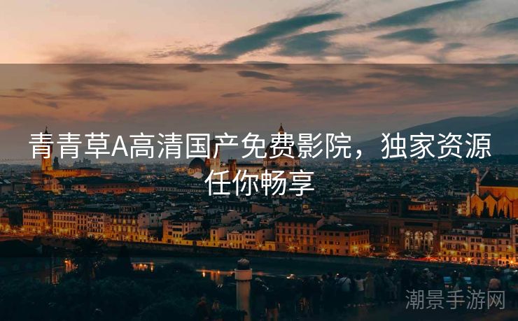 青青草A高清国产免费影院，独家资源任你畅享