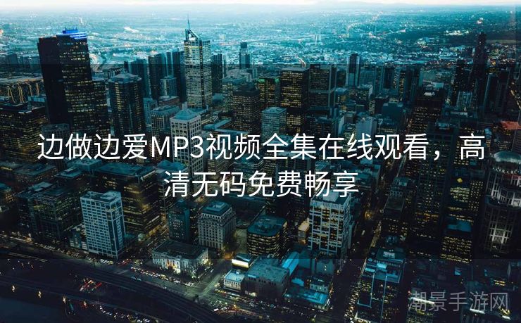 边做边爱MP3视频全集在线观看，高清无码免费畅享