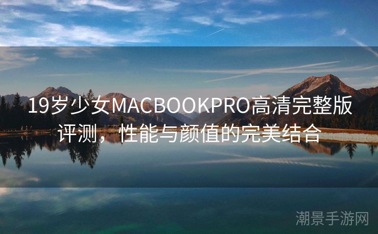19岁少女MACBOOKPRO高清完整版评测，性能与颜值的完美结合