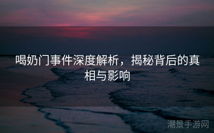 喝奶门事件深度解析，揭秘背后的真相与影响