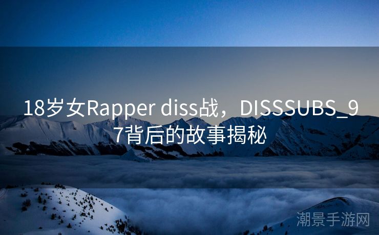 18岁女Rapper diss战，DISSSUBS_97背后的故事揭秘