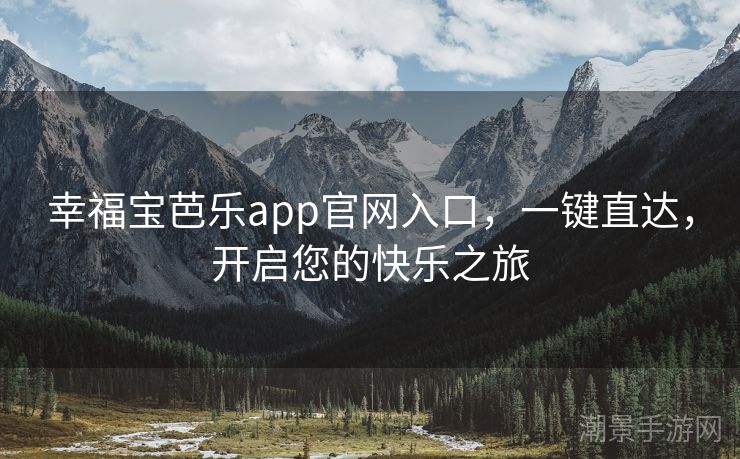 幸福宝芭乐app官网入口，一键直达，开启您的快乐之旅