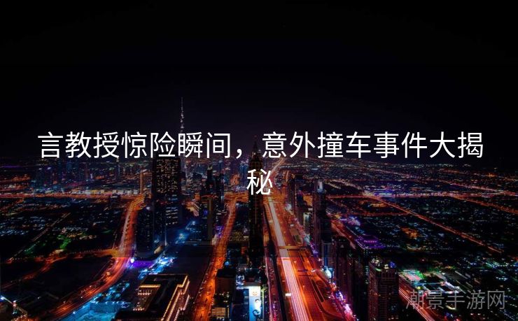 言教授惊险瞬间，意外撞车事件大揭秘