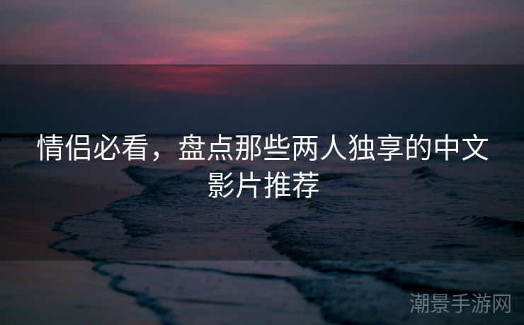 情侣必看，盘点那些两人独享的中文影片推荐