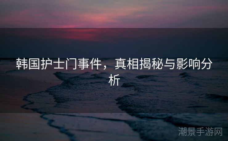 韩国护士门事件，真相揭秘与影响分析
