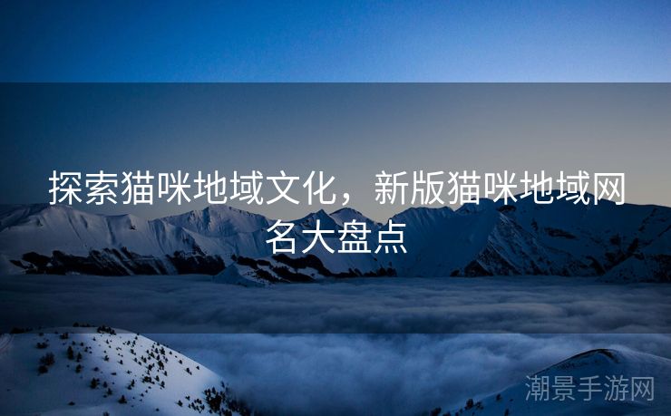探索猫咪地域文化，新版猫咪地域网名大盘点